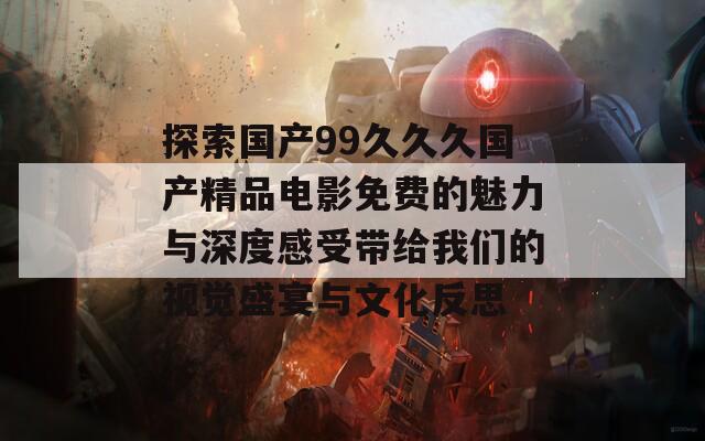 探索國產99久久久國產精品電影免費的魅力與深度感受帶給我們的視覺盛宴與文化反思  第1張