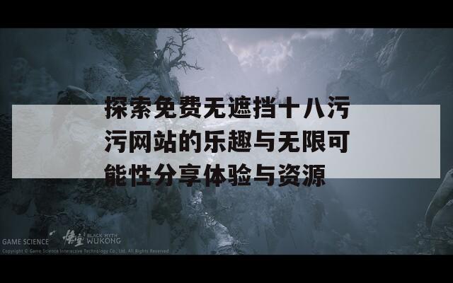 探索免費(fèi)無遮擋十八污污網(wǎng)站的樂趣與無限可能性分享體驗(yàn)與資源