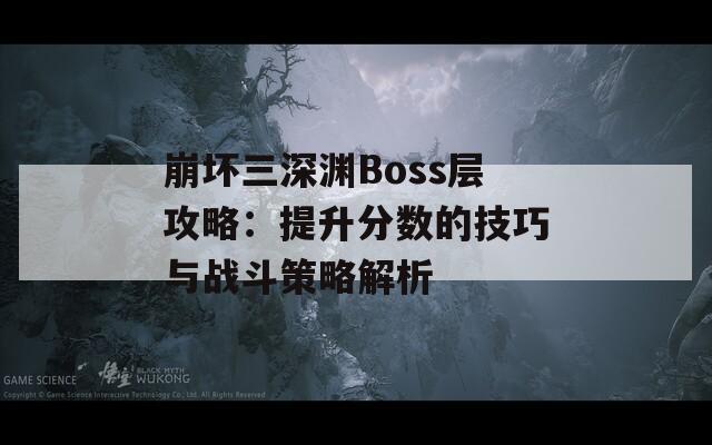 崩壞三深淵Boss層攻略：提升分?jǐn)?shù)的技巧與戰(zhàn)斗策略解析