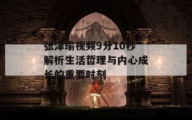 張津瑜視頻9分10秒解析生活哲理與內(nèi)心成長的重要時刻  第1張