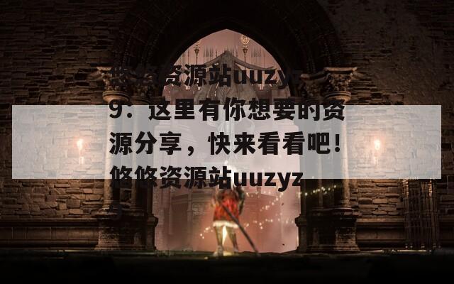 悠悠資源站uuzyz9：這里有你想要的資源分享，快來看看吧！悠悠資源站uuzyz9  第1張