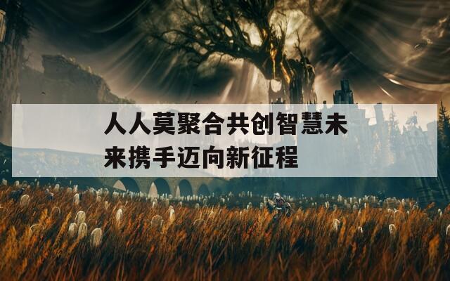 人人莫聚合共創(chuàng)智慧未來攜手邁向新征程  第1張