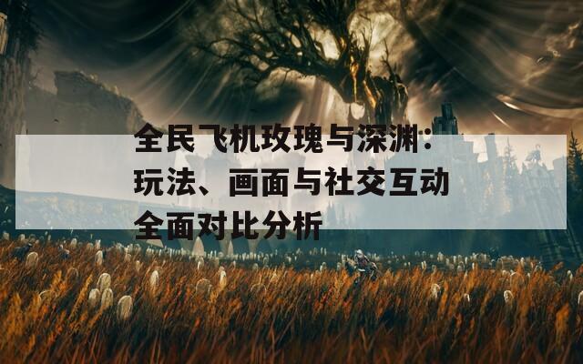 全民飛機(jī)玫瑰與深淵：玩法、畫面與社交互動(dòng)全面對比分析