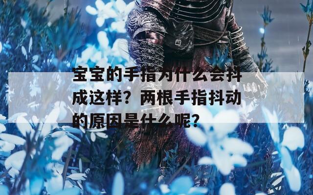 寶寶的手指為什么會抖成這樣？兩根手指抖動的原因是什么呢？