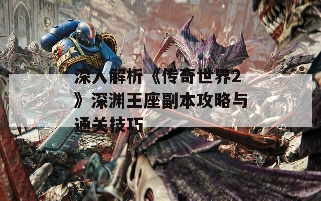 深入解析《傳奇世界2》深淵王座副本攻略與通關(guān)技巧