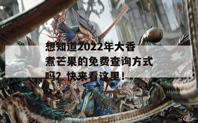 想知道2022年大香煮芒果的免費(fèi)查詢方式嗎？快來(lái)看這里！