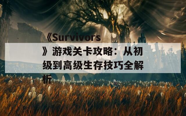 《Survivors》游戲關卡攻略：從初級到高級生存技巧全解析  第1張