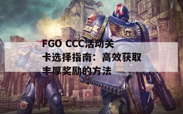 FGO CCC活動(dòng)關(guān)卡選擇指南：高效獲取豐厚獎(jiǎng)勵(lì)的方法  第1張