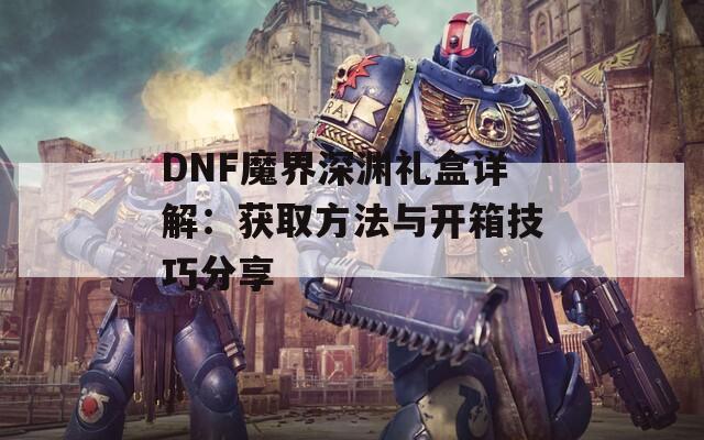 DNF魔界深淵禮盒詳解：獲取方法與開箱技巧分享