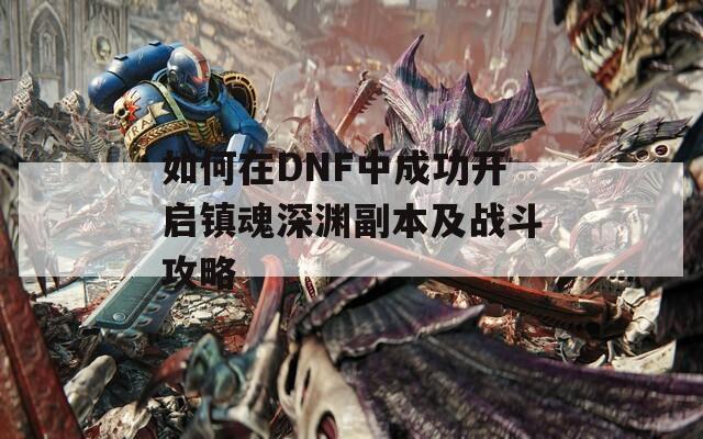 如何在DNF中成功開啟鎮(zhèn)魂深淵副本及戰(zhàn)斗攻略  第1張