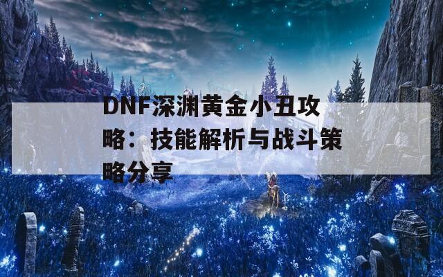 DNF深淵黃金小丑攻略：技能解析與戰(zhàn)斗策略分享  第1張