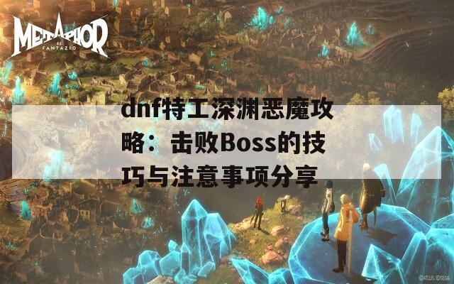 dnf特工深淵惡魔攻略：擊敗Boss的技巧與注意事項(xiàng)分享  第1張