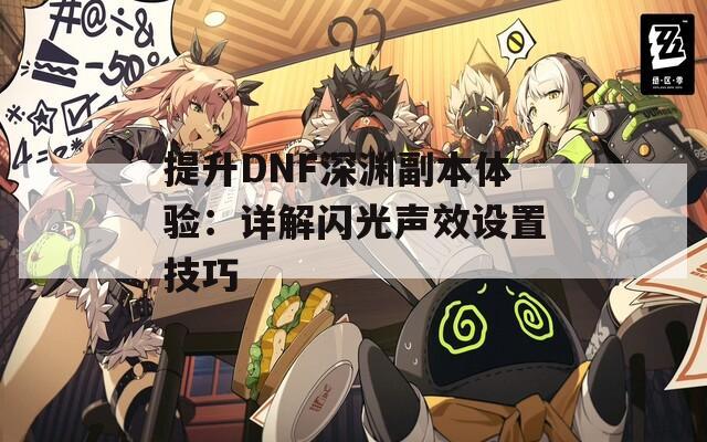 提升DNF深淵副本體驗：詳解閃光聲效設置技巧  第1張