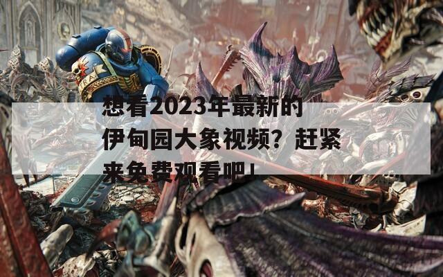 想看2023年最新的伊甸園大象視頻？趕緊來(lái)免費(fèi)觀看吧！  第1張