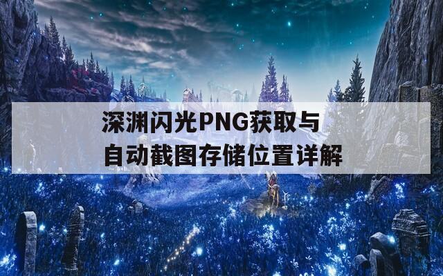 深淵閃光PNG獲取與自動截圖存儲位置詳解  第1張