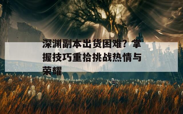 深淵副本出貨困難？掌握技巧重拾挑戰(zhàn)熱情與榮耀  第1張