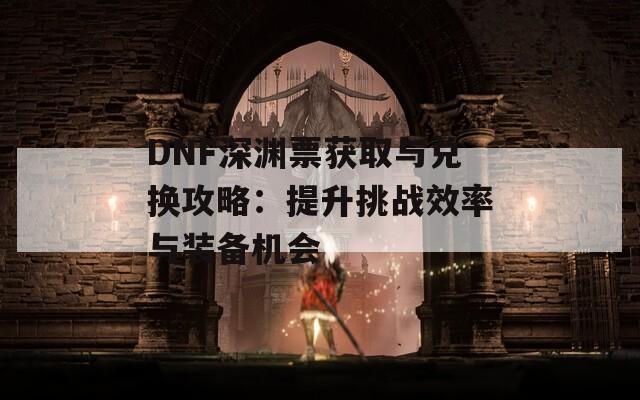 DNF深淵票獲取與兌換攻略：提升挑戰(zhàn)效率與裝備機會