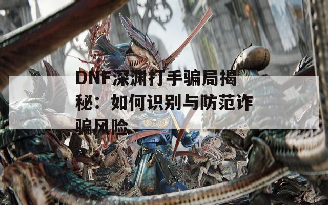 DNF深淵打手騙局揭秘：如何識別與防范詐騙風(fēng)險