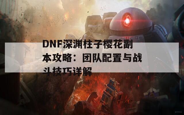 DNF深淵柱子櫻花副本攻略：團(tuán)隊(duì)配置與戰(zhàn)斗技巧詳解