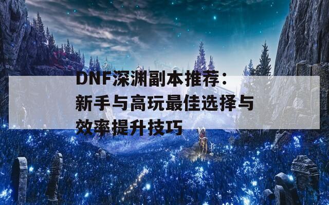 DNF深淵副本推薦：新手與高玩最佳選擇與效率提升技巧  第1張