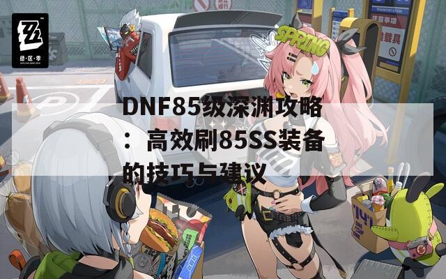 DNF85級深淵攻略：高效刷85SS裝備的技巧與建議  第1張