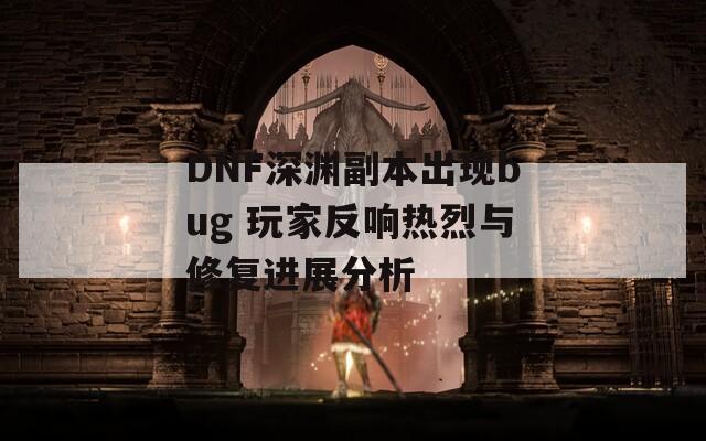 DNF深淵副本出現(xiàn)bug 玩家反響熱烈與修復(fù)進(jìn)展分析