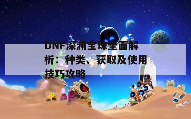 DNF深淵寶珠全面解析：種類、獲取及使用技巧攻略