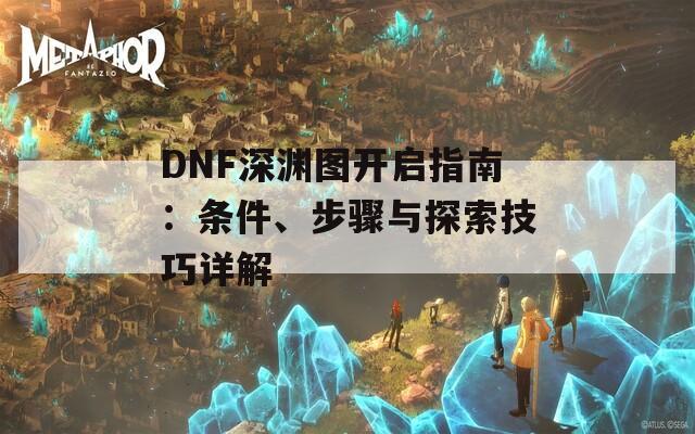 DNF深淵圖開啟指南：條件、步驟與探索技巧詳解