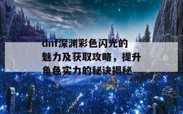 dnf深淵彩色閃光的魅力及獲取攻略，提升角色實力的秘訣揭秘