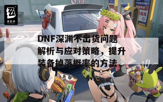 DNF深淵不出貨問題解析與應(yīng)對策略，提升裝備掉落概率的方法