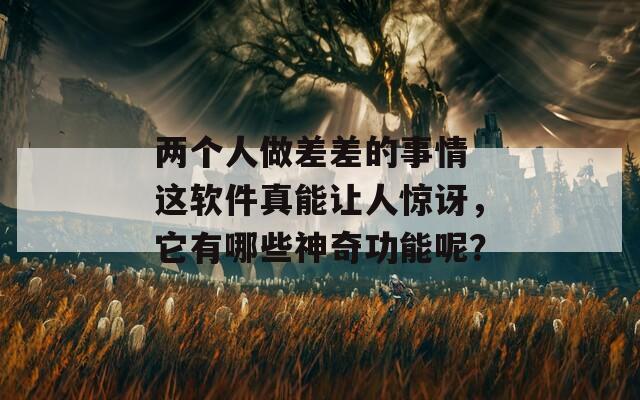 兩個人做差差的事情 這軟件真能讓人驚訝，它有哪些神奇功能呢？