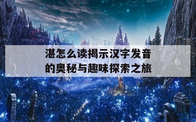 湛怎么讀揭示漢字發(fā)音的奧秘與趣味探索之旅  第1張