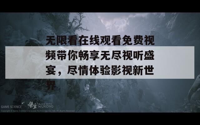 無限看在線觀看免費(fèi)視頻帶你暢享無盡視聽盛宴，盡情體驗(yàn)影視新世界