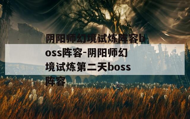 陰陽(yáng)師幻境試煉陣容boss陣容-陰陽(yáng)師幻境試煉第二天boss陣容