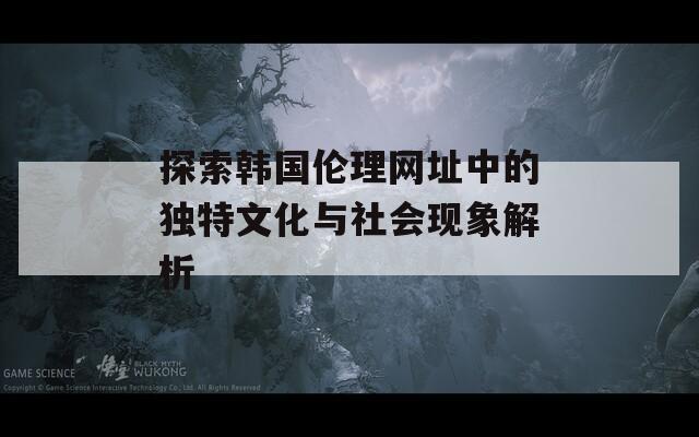 探索韓國(guó)倫理網(wǎng)址中的獨(dú)特文化與社會(huì)現(xiàn)象解析  第1張