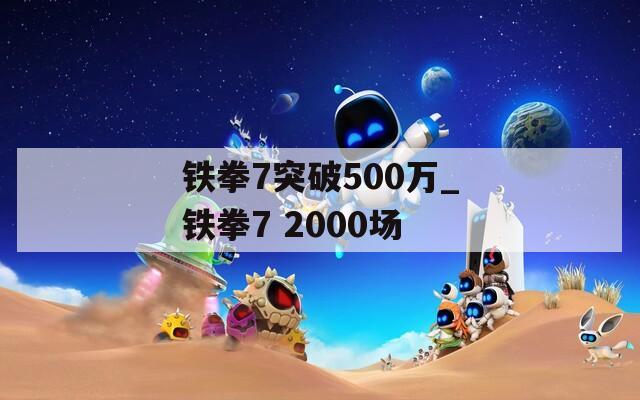 鐵拳7突破500萬_鐵拳7 2000場  第1張