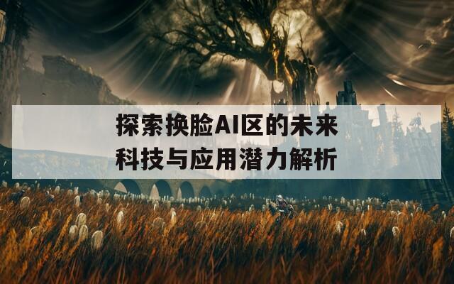 探索換臉AI區(qū)的未來科技與應(yīng)用潛力解析