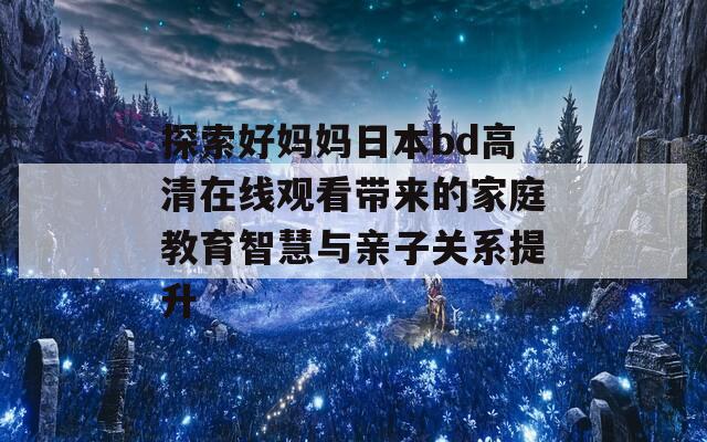 探索好媽媽日本bd高清在線觀看帶來的家庭教育智慧與親子關系提升