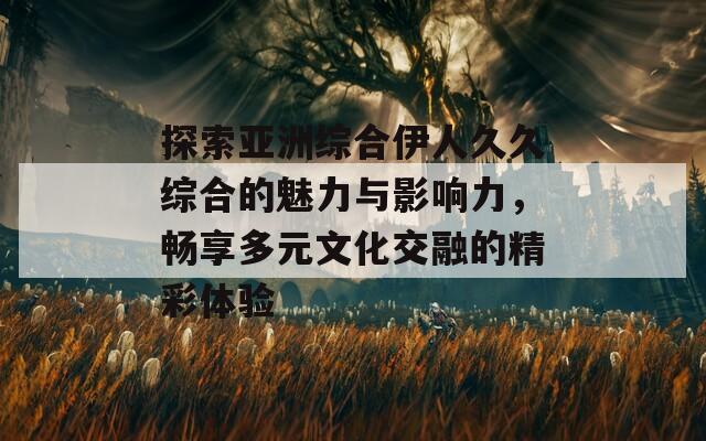 探索亞洲綜合伊人久久綜合的魅力與影響力，暢享多元文化交融的精彩體驗(yàn)