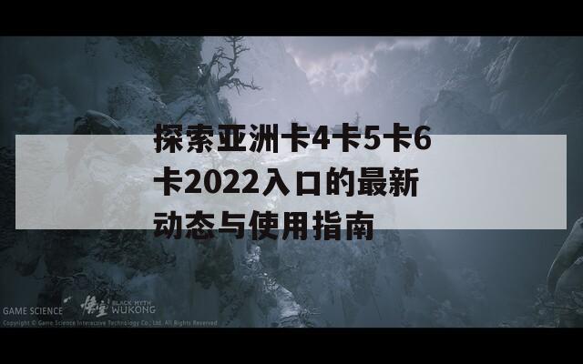 探索亞洲卡4卡5卡6卡2022入口的最新動態(tài)與使用指南