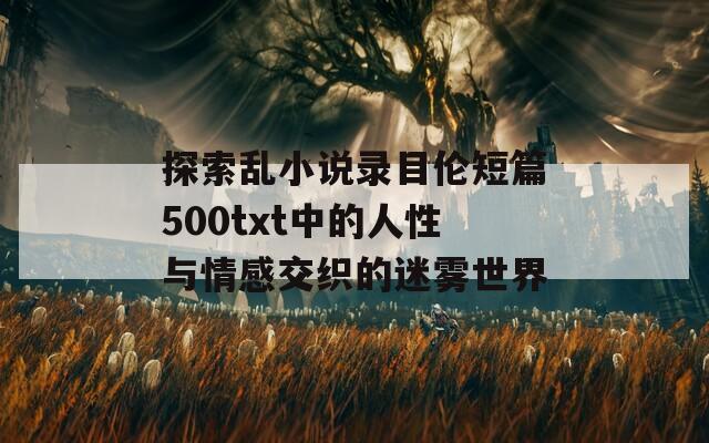 探索亂小說錄目倫短篇500txt中的人性與情感交織的迷霧世界