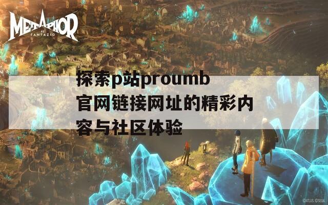 探索p站proumb官網(wǎng)鏈接網(wǎng)址的精彩內(nèi)容與社區(qū)體驗