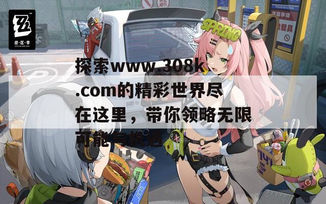 探索www.308k.com的精彩世界盡在這里，帶你領(lǐng)略無(wú)限可能與機(jī)遇