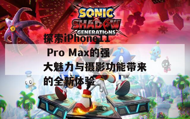 探索iPhone11 Pro Max的強(qiáng)大魅力與攝影功能帶來(lái)的全新體驗(yàn)