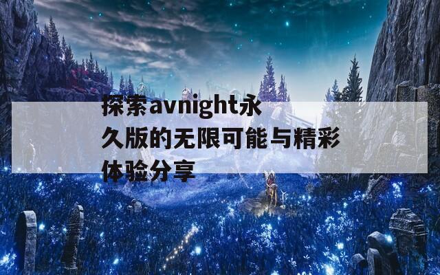 探索avnight永久版的無限可能與精彩體驗(yàn)分享