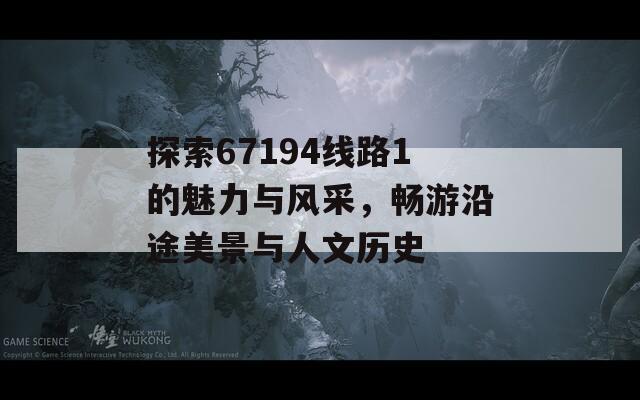 探索67194線路1的魅力與風(fēng)采，暢游沿途美景與人文歷史