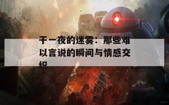 干一夜的迷霧：那些難以言說的瞬間與情感交織