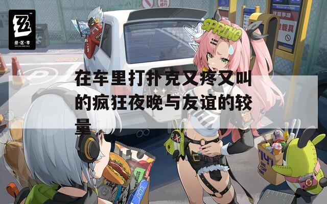 在車里打撲克又疼又叫的瘋狂夜晚與友誼的較量