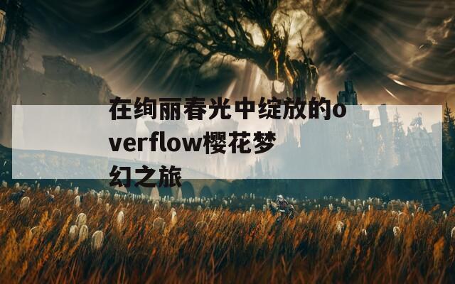 在絢麗春光中綻放的overflow櫻花夢幻之旅