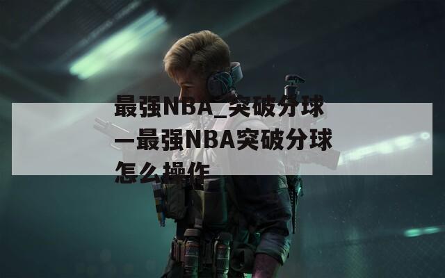 最強(qiáng)NBA_突破分球—最強(qiáng)NBA突破分球怎么操作  第1張